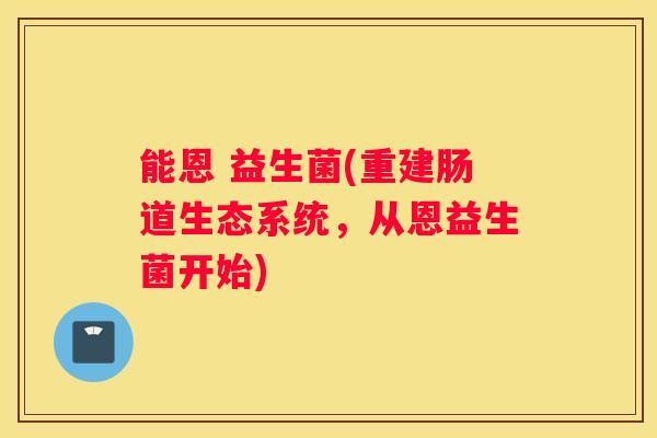 能恩 益生菌(重建肠道生态系统，从恩益生菌开始)