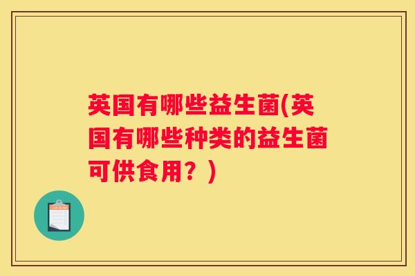 英国有哪些益生菌(英国有哪些种类的益生菌可供食用？)