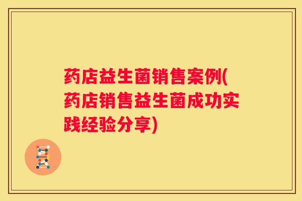 药店益生菌销售案例(药店销售益生菌成功实践经验分享)