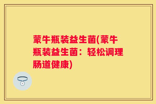 蒙牛瓶装益生菌(蒙牛瓶装益生菌：轻松调理肠道健康)