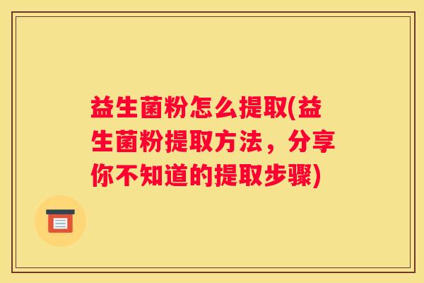 益生菌粉怎么提取(益生菌粉提取方法，分享你不知道的提取步骤)