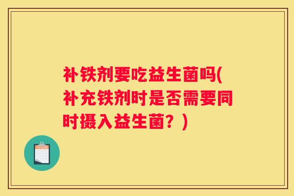 补铁剂要吃益生菌吗(补充铁剂时是否需要同时摄入益生菌？)