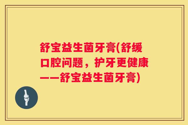 舒宝益生菌牙膏(舒缓口腔问题，护牙更健康——舒宝益生菌牙膏)