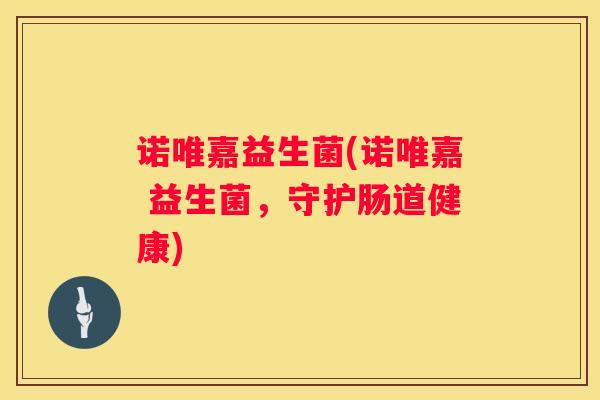 诺唯嘉益生菌(诺唯嘉 益生菌，守护肠道健康)