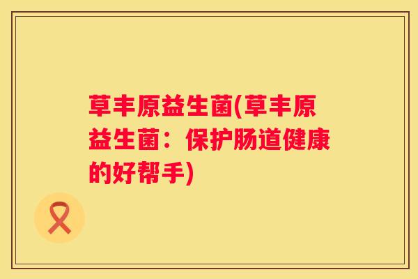 草丰原益生菌(草丰原益生菌：保护肠道健康的好帮手)
