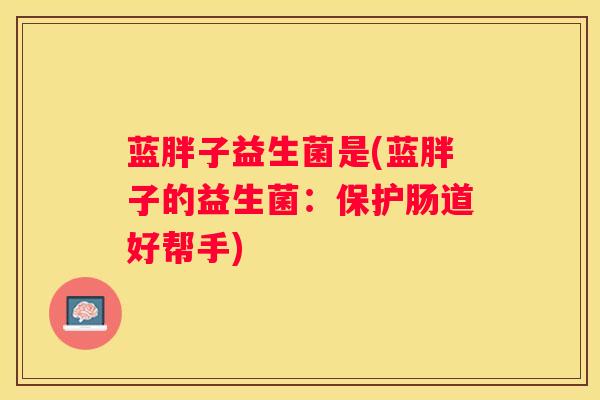 蓝胖子益生菌是(蓝胖子的益生菌：保护肠道好帮手)