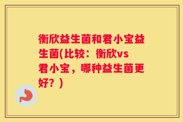 衡欣益生菌和君小宝益生菌(比较：衡欣vs君小宝，哪种益生菌更好？)