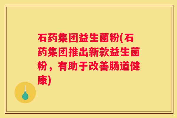 石药集团益生菌粉(石药集团推出新款益生菌粉，有助于改善肠道健康)