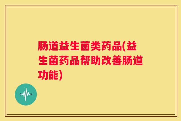 肠道益生菌类药品(益生菌药品帮助改善肠道功能)