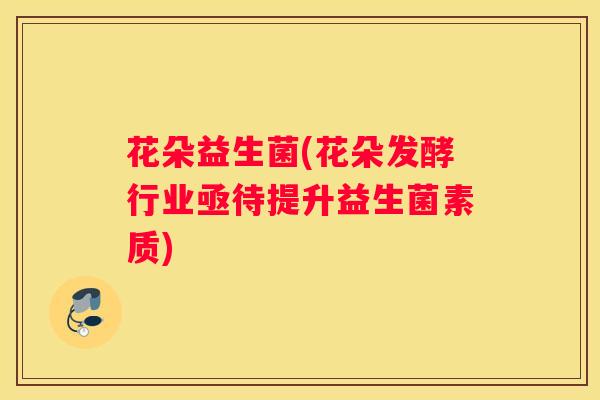 花朵益生菌(花朵发酵行业亟待提升益生菌素质)