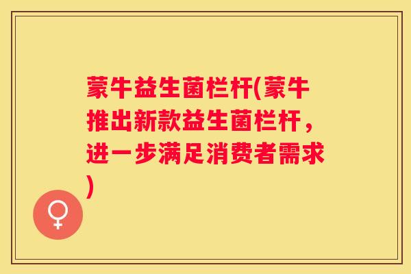 蒙牛益生菌栏杆(蒙牛推出新款益生菌栏杆，进一步满足消费者需求)
