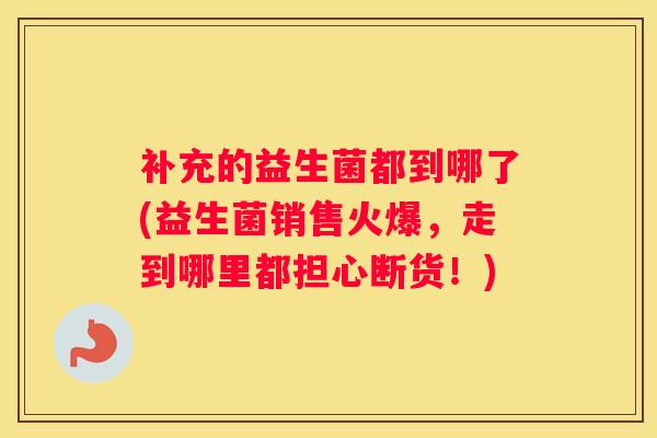 补充的益生菌都到哪了(益生菌销售火爆，走到哪里都担心断货！)