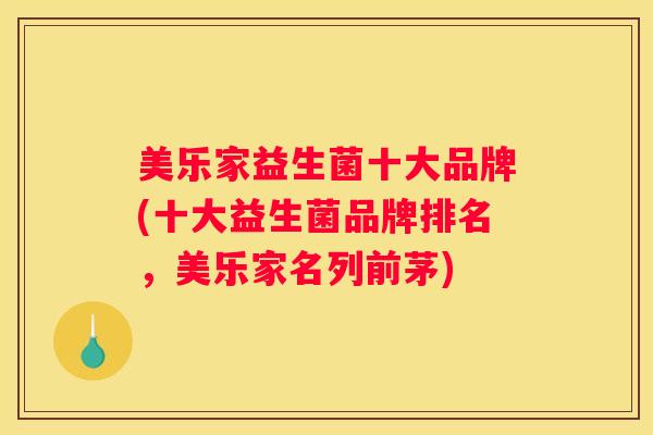 美乐家益生菌十大品牌(十大益生菌品牌排名，美乐家名列前茅)
