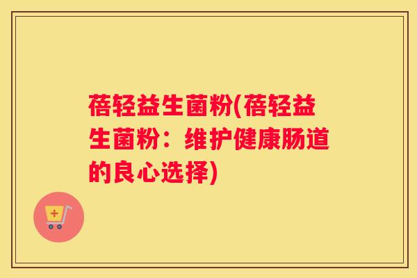 蓓轻益生菌粉(蓓轻益生菌粉：维护健康肠道的良心选择)