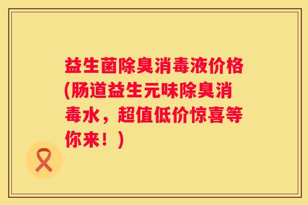益生菌除臭消毒液价格(肠道益生元味除臭消毒水，超值低价惊喜等你来！)