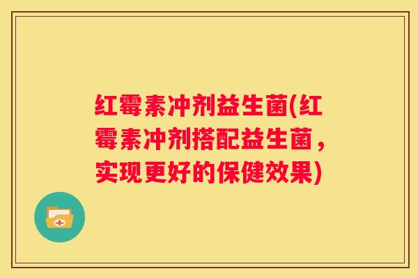 红霉素冲剂益生菌(红霉素冲剂搭配益生菌，实现更好的保健效果)