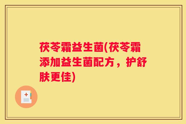 茯苓霜益生菌(茯苓霜添加益生菌配方，护舒肤更佳)
