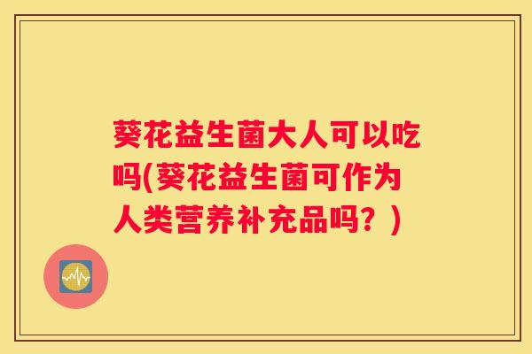葵花益生菌大人可以吃吗(葵花益生菌可作为人类营养补充品吗？)