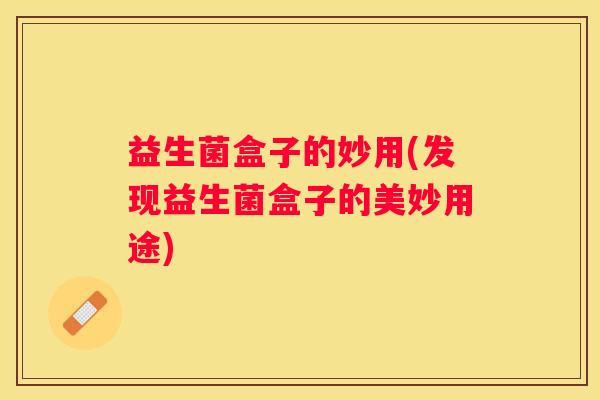 益生菌盒子的妙用(发现益生菌盒子的美妙用途)