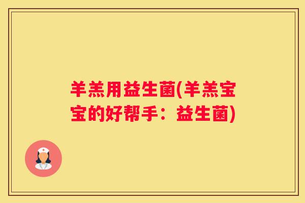 羊羔用益生菌(羊羔宝宝的好帮手：益生菌)
