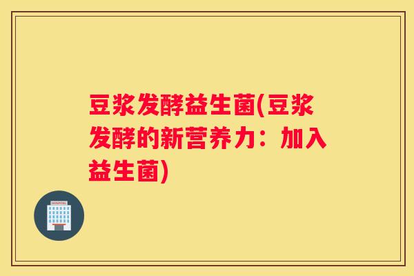 豆浆发酵益生菌(豆浆发酵的新营养力：加入益生菌)