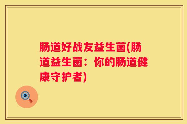 肠道好战友益生菌(肠道益生菌：你的肠道健康守护者)