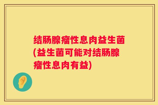结肠腺瘤性息肉益生菌(益生菌可能对结肠腺瘤性息肉有益)
