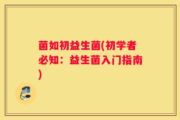 菌如初益生菌(初学者必知：益生菌入门指南)