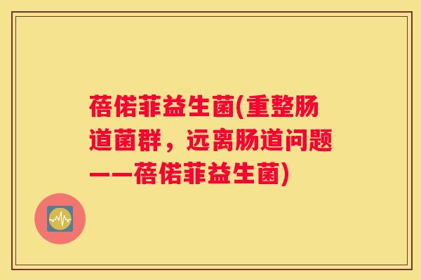 蓓偌菲益生菌(重整肠道菌群，远离肠道问题——蓓偌菲益生菌)