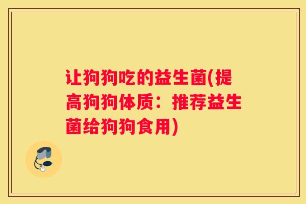 让狗狗吃的益生菌(提高狗狗体质：推荐益生菌给狗狗食用)