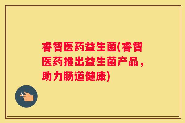 睿智医药益生菌(睿智医药推出益生菌产品，助力肠道健康)