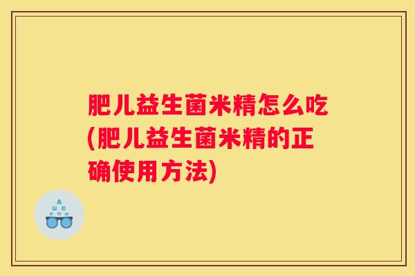 肥儿益生菌米精怎么吃(肥儿益生菌米精的正确使用方法)