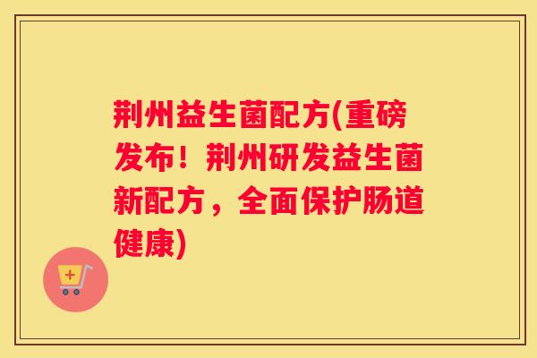 荆州益生菌配方(重磅发布！荆州研发益生菌新配方，全面保护肠道健康)