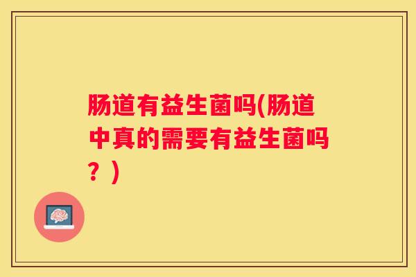 肠道有益生菌吗(肠道中真的需要有益生菌吗？)