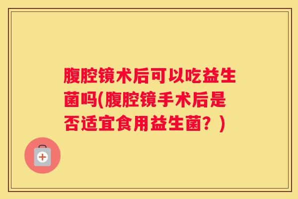 腹腔镜术后可以吃益生菌吗(腹腔镜手术后是否适宜食用益生菌？)