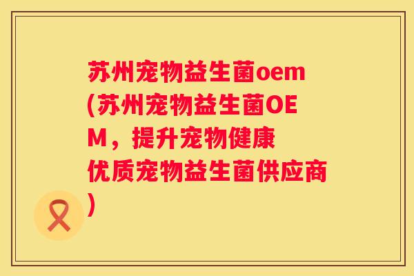 苏州宠物益生菌oem(苏州宠物益生菌OEM，提升宠物健康  优质宠物益生菌供应商)