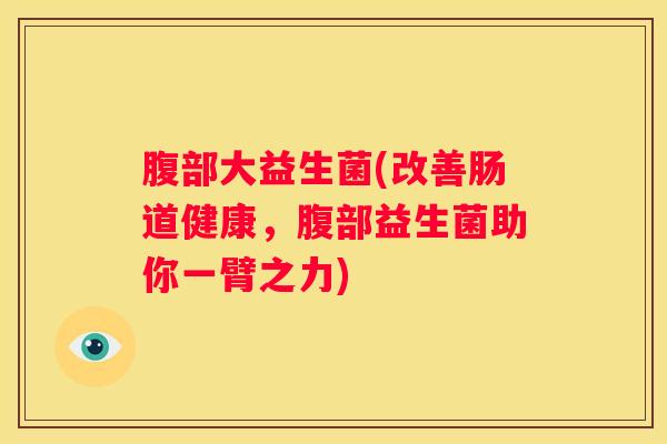 腹部大益生菌(改善肠道健康，腹部益生菌助你一臂之力)