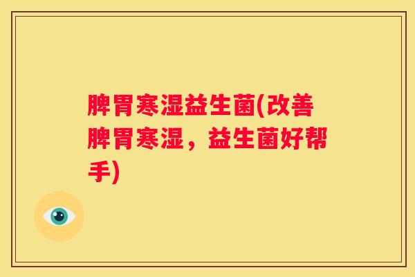 脾胃寒湿益生菌(改善脾胃寒湿，益生菌好帮手)