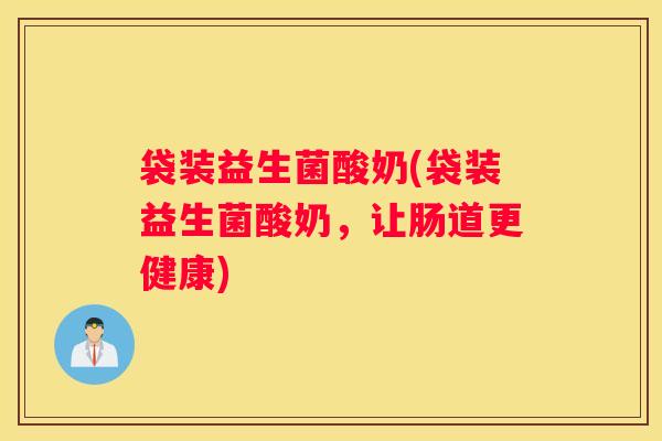 袋装益生菌酸奶(袋装益生菌酸奶，让肠道更健康)