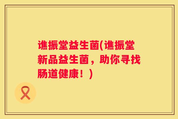 谯振堂益生菌(谯振堂新品益生菌，助你寻找肠道健康！)
