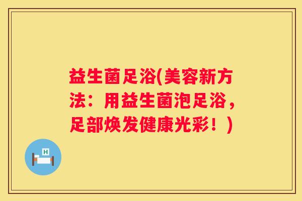 益生菌足浴(美容新方法：用益生菌泡足浴，足部焕发健康光彩！)