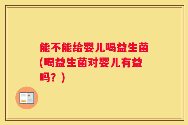 能不能给婴儿喝益生菌(喝益生菌对婴儿有益吗？)