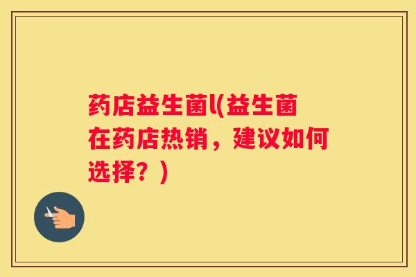 药店益生菌l(益生菌在药店热销，建议如何选择？)