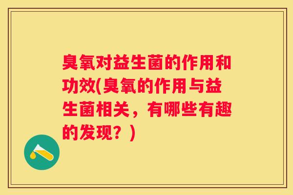 臭氧对益生菌的作用和功效(臭氧的作用与益生菌相关，有哪些有趣的发现？)