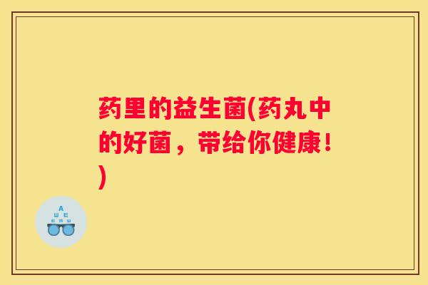 药里的益生菌(药丸中的好菌，带给你健康！)