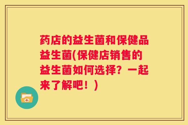 药店的益生菌和保健品益生菌(保健店销售的益生菌如何选择？一起来了解吧！)