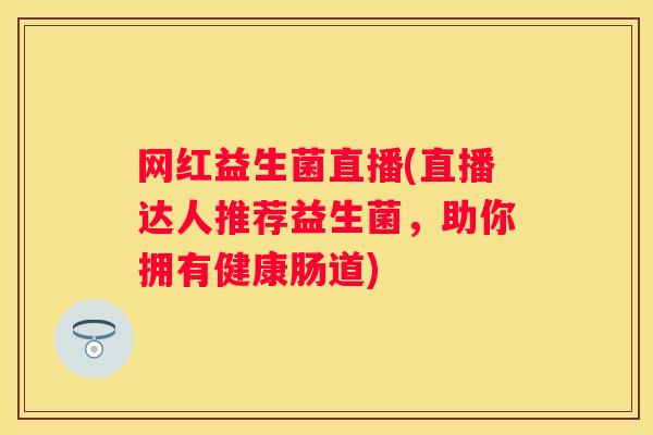 网红益生菌直播(直播达人推荐益生菌，助你拥有健康肠道)