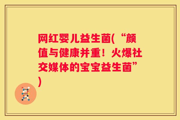 网红婴儿益生菌(“颜值与健康并重！火爆社交媒体的宝宝益生菌”)