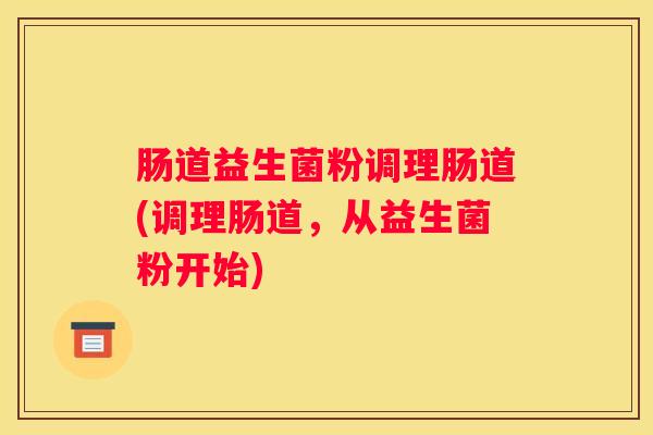 肠道益生菌粉调理肠道(调理肠道，从益生菌粉开始)