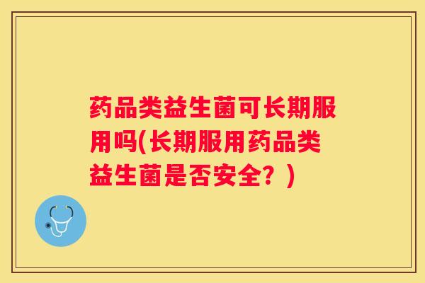 药品类益生菌可长期服用吗(长期服用药品类益生菌是否安全？)